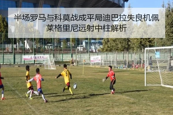 半场罗马与科莫战成平局迪巴拉失良机佩莱格里尼远射中柱解析